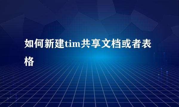 如何新建tim共享文档或者表格