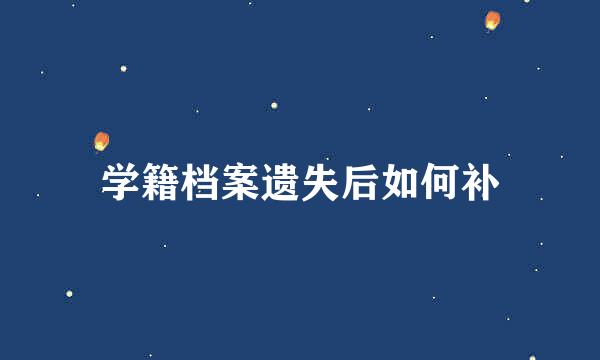 学籍档案遗失后如何补