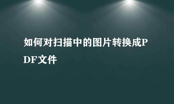 如何对扫描中的图片转换成PDF文件