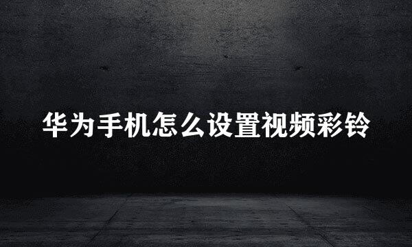 华为手机怎么设置视频彩铃