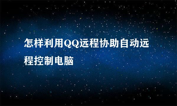 怎样利用QQ远程协助自动远程控制电脑