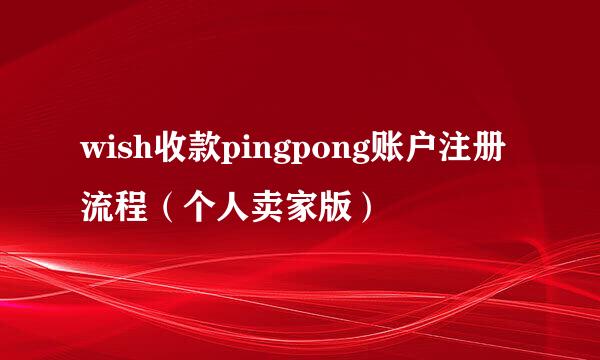 wish收款pingpong账户注册流程（个人卖家版）