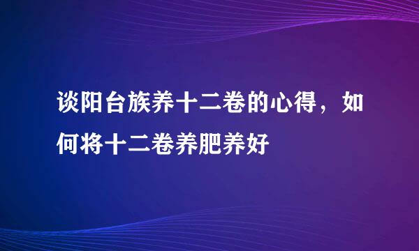 谈阳台族养十二卷的心得，如何将十二卷养肥养好