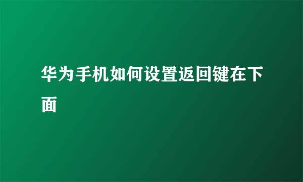 华为手机如何设置返回键在下面
