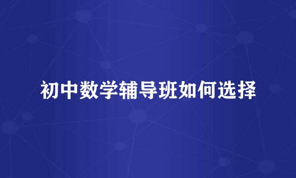 初中数学辅导班如何选择