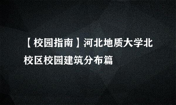 【校园指南】河北地质大学北校区校园建筑分布篇