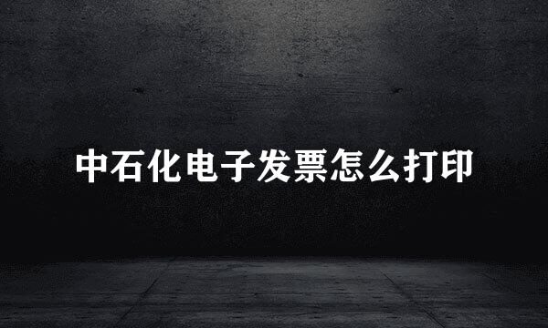中石化电子发票怎么打印