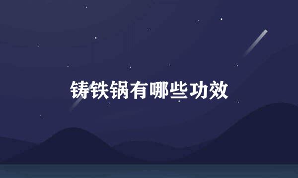 铸铁锅有哪些功效