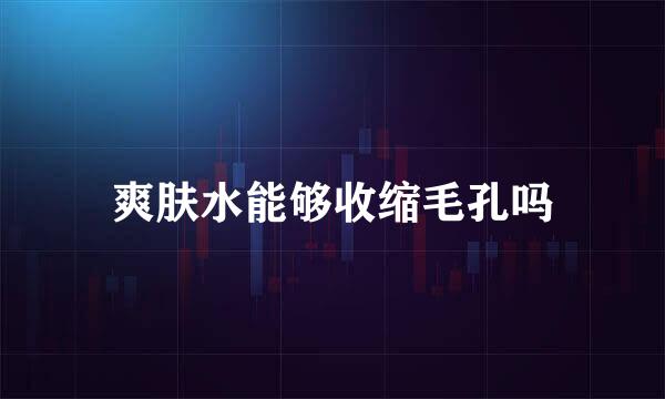 爽肤水能够收缩毛孔吗