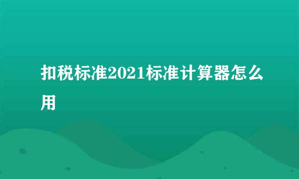 扣税标准2021标准计算器怎么用