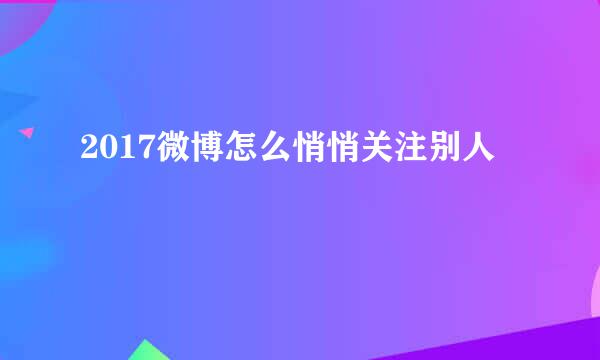 2017微博怎么悄悄关注别人