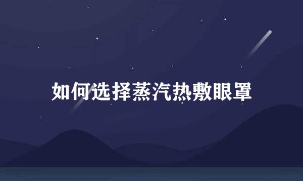 如何选择蒸汽热敷眼罩