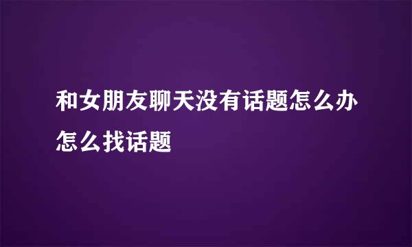 和女朋友聊天没有话题怎么办怎么找话题