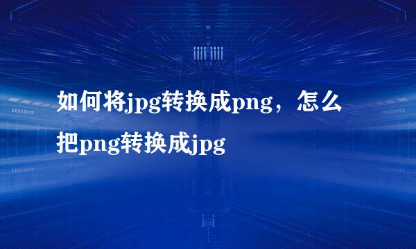 如何将jpg转换成png，怎么把png转换成jpg