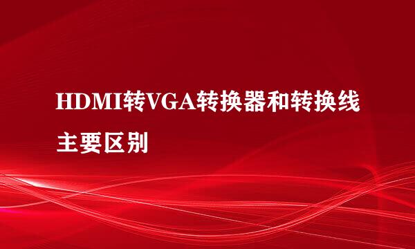 HDMI转VGA转换器和转换线主要区别
