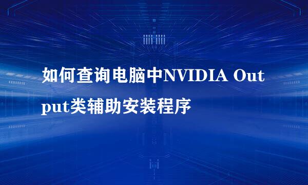 如何查询电脑中NVIDIA Output类辅助安装程序