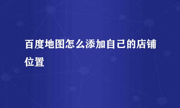 百度地图怎么添加自己的店铺位置