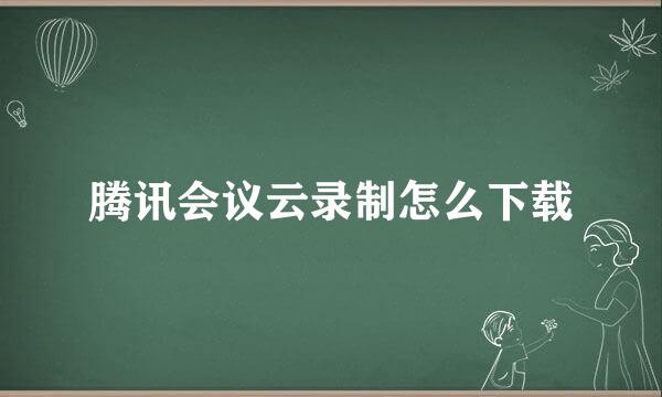腾讯会议云录制怎么下载
