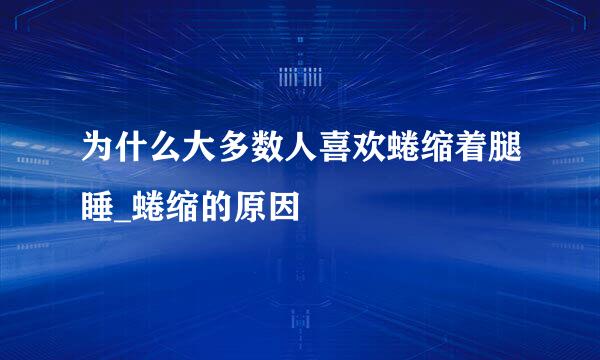 为什么大多数人喜欢蜷缩着腿睡_蜷缩的原因
