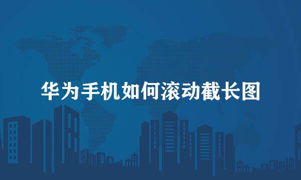 华为手机如何滚动截长图