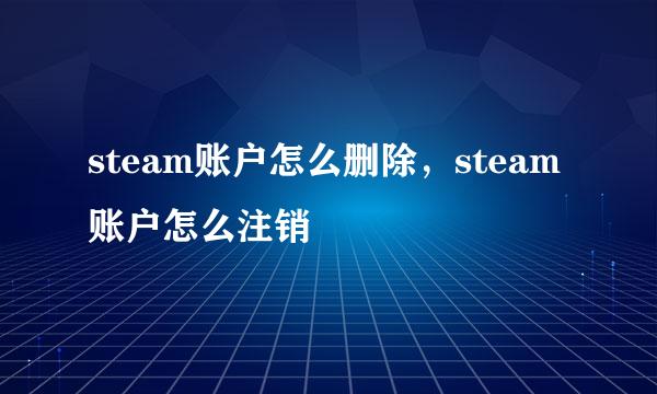 steam账户怎么删除，steam账户怎么注销