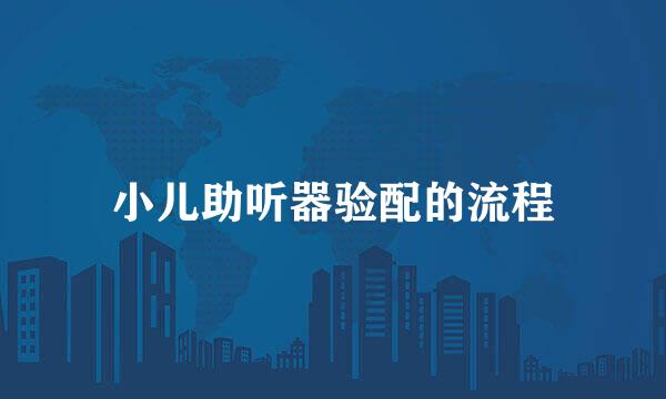 小儿助听器验配的流程