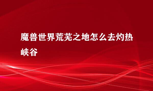 魔兽世界荒芜之地怎么去灼热峡谷