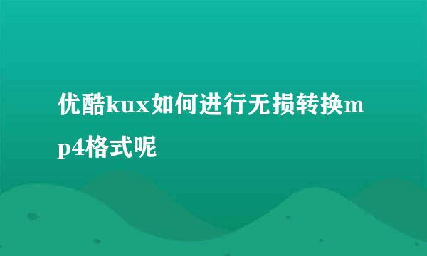 优酷kux如何进行无损转换mp4格式呢