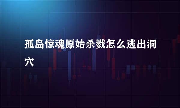 孤岛惊魂原始杀戮怎么逃出洞穴
