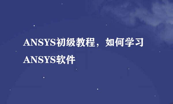 ANSYS初级教程，如何学习ANSYS软件