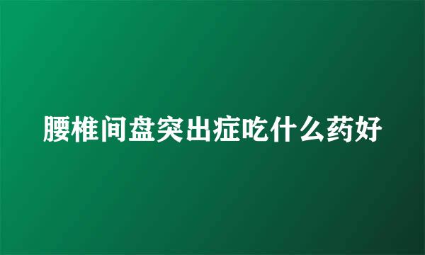 腰椎间盘突出症吃什么药好