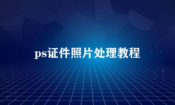 ps证件照片处理教程