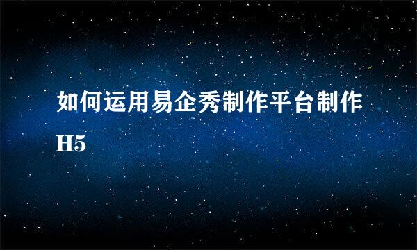 如何运用易企秀制作平台制作H5