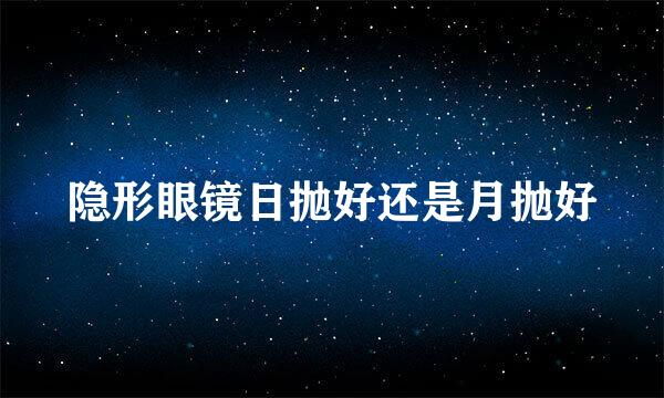隐形眼镜日抛好还是月抛好