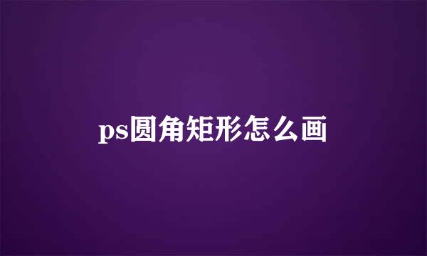 ps圆角矩形怎么画