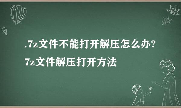 .7z文件不能打开解压怎么办?7z文件解压打开方法