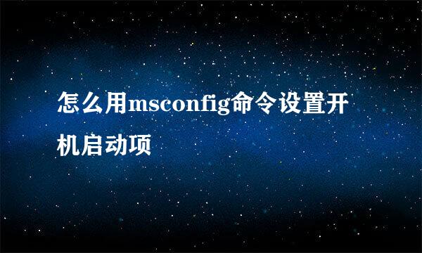 怎么用msconfig命令设置开机启动项