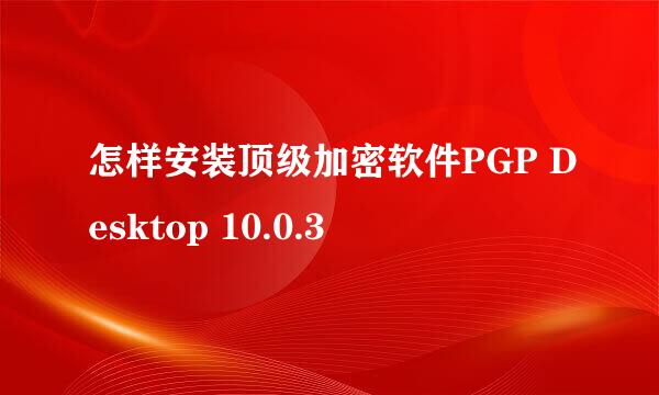 怎样安装顶级加密软件PGP Desktop 10.0.3