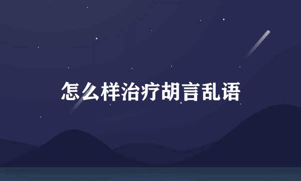 怎么样治疗胡言乱语