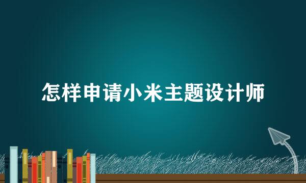 怎样申请小米主题设计师