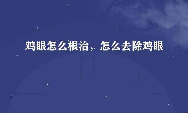鸡眼怎么根治，怎么去除鸡眼