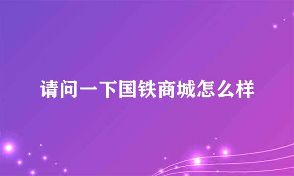 请问一下国铁商城怎么样