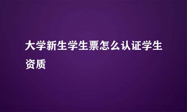 大学新生学生票怎么认证学生资质