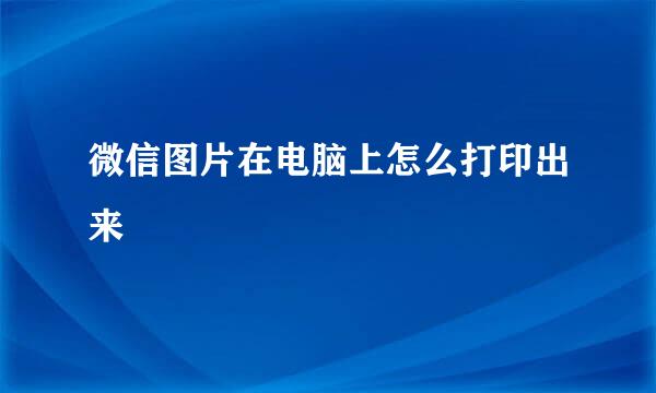 微信图片在电脑上怎么打印出来