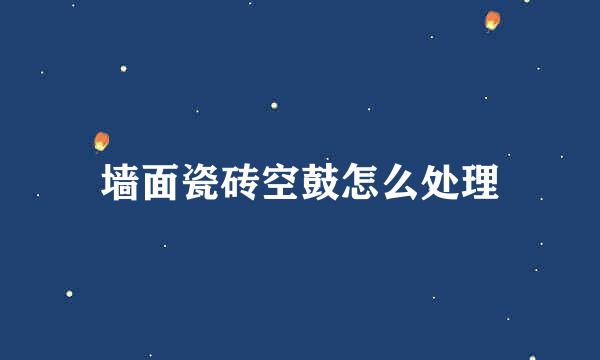 墙面瓷砖空鼓怎么处理