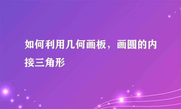 如何利用几何画板，画圆的内接三角形