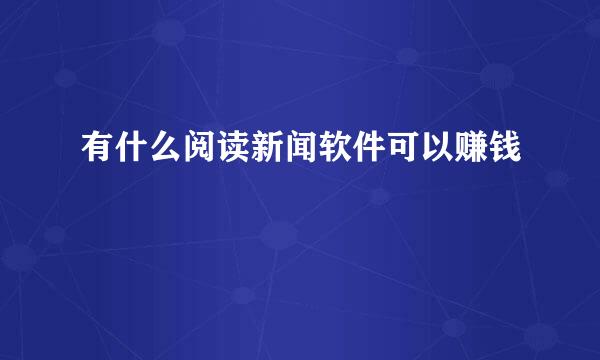 有什么阅读新闻软件可以赚钱