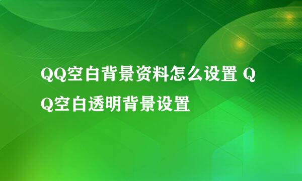 QQ空白背景资料怎么设置 QQ空白透明背景设置