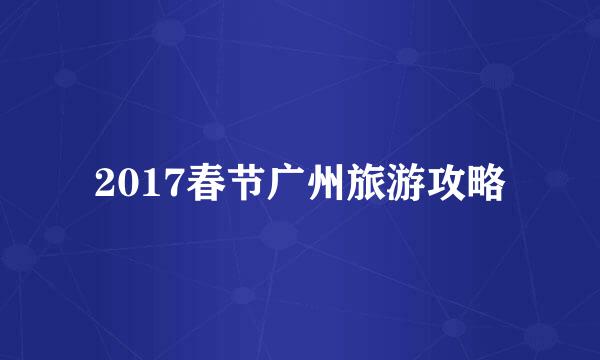 2017春节广州旅游攻略