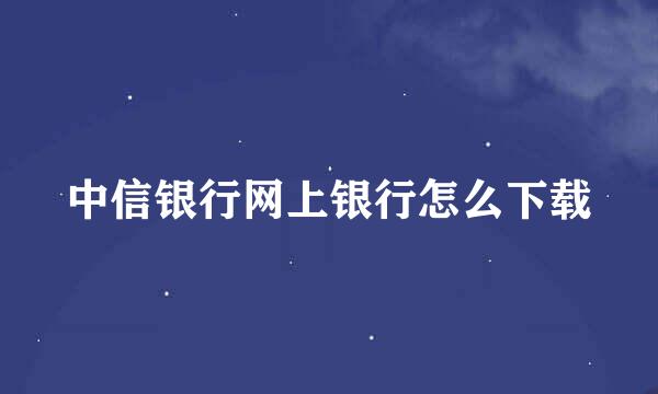 中信银行网上银行怎么下载